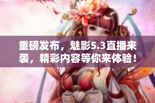 重磅发布，魅影5.3直播来袭，精彩内容等你来体验！