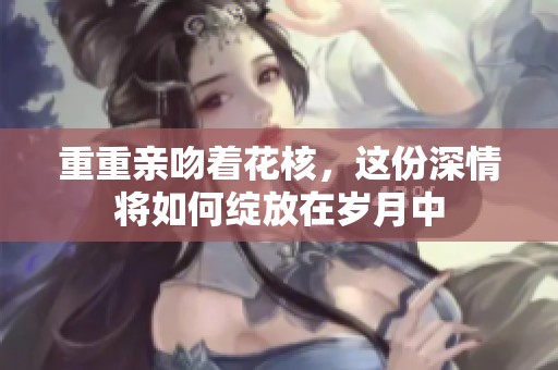 重重亲吻着花核，这份深情将如何绽放在岁月中