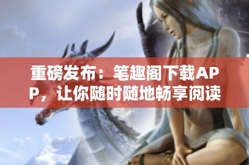 重磅发布：笔趣阁下载APP，让你随时随地畅享阅读乐趣