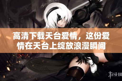 高清下载天台爱情，这份爱情在天台上绽放浪漫瞬间