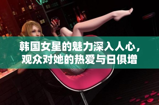 韩国女星的魅力深入人心，观众对她的热爱与日俱增
