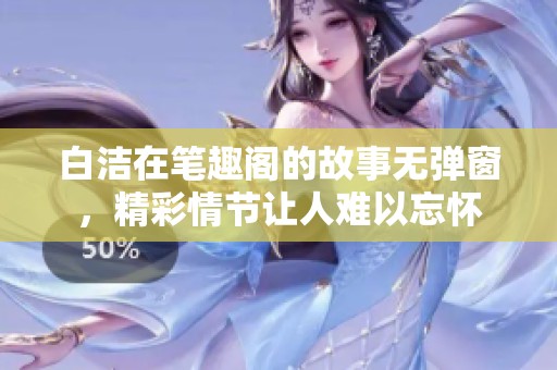 白洁在笔趣阁的故事无弹窗，精彩情节让人难以忘怀