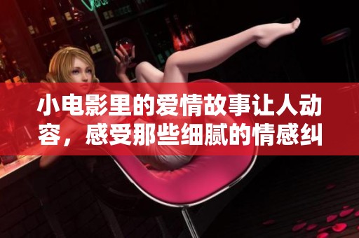 小电影里的爱情故事让人动容，感受那些细腻的情感纠葛与心动瞬间