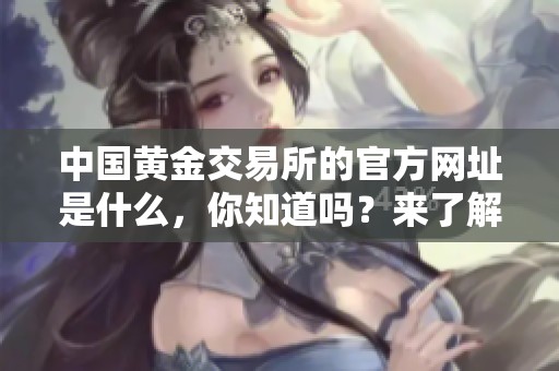 中国黄金交易所的官方网址是什么，你知道吗？来了解一下中国黄金交易所的官方网吧！
