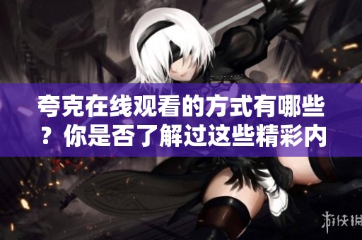 夸克在线观看的方式有哪些？你是否了解过这些精彩内容呢？