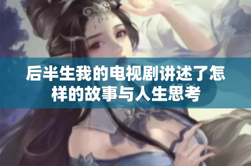 后半生我的电视剧讲述了怎样的故事与人生思考