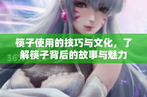筷子使用的技巧与文化，了解筷子背后的故事与魅力