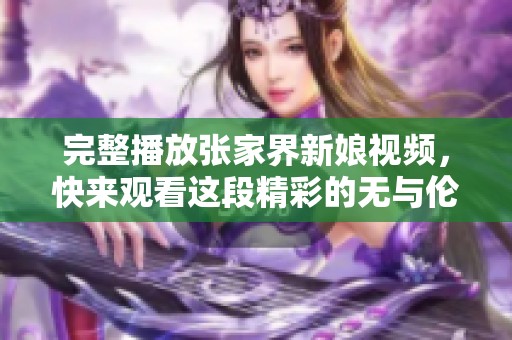 完整播放张家界新娘视频，快来观看这段精彩的无与伦比婚礼瞬间！