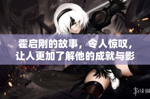 霍启刚的故事，令人惊叹，让人更加了解他的成就与影响力。