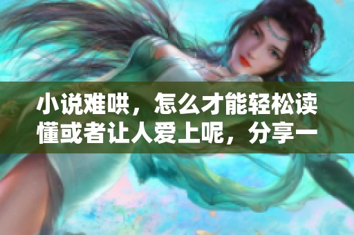小说难哄，怎么才能轻松读懂或者让人爱上呢，分享一些经验与技巧