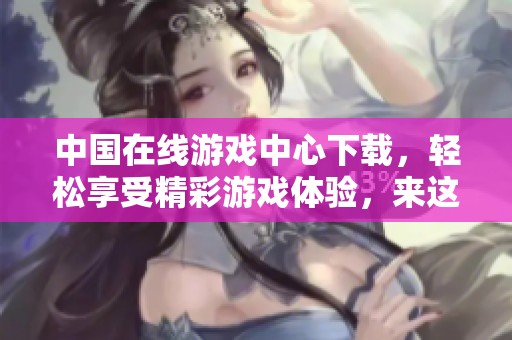 中国在线游戏中心下载，轻松享受精彩游戏体验，来这里探索更多乐趣！