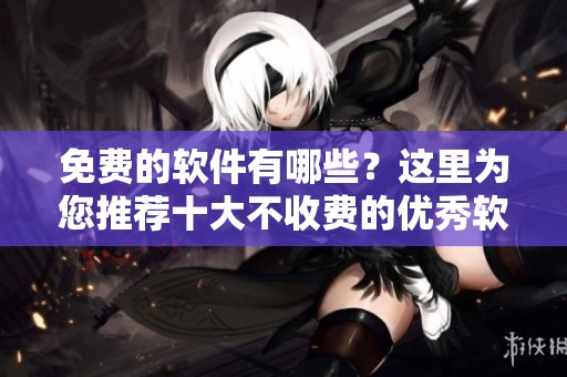 免费的软件有哪些？这里为您推荐十大不收费的优秀软件。