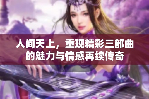 人间天上，重现精彩三部曲的魅力与情感再续传奇