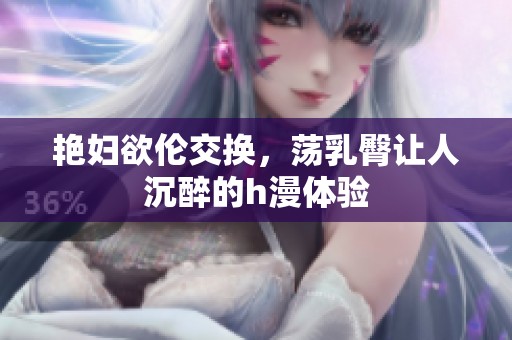 艳妇欲伦交换，荡乳臀让人沉醉的h漫体验