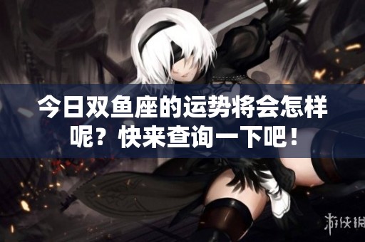 今日双鱼座的运势将会怎样呢？快来查询一下吧！