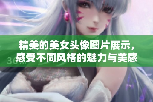 精美的美女头像图片展示，感受不同风格的魅力与美感