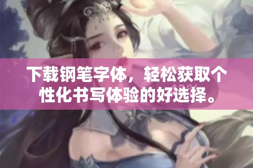 下载钢笔字体，轻松获取个性化书写体验的好选择。