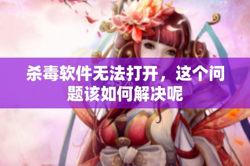 杀毒软件无法打开，这个问题该如何解决呢
