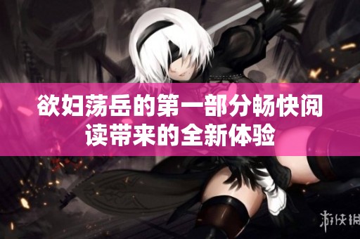 欲妇荡岳的第一部分畅快阅读带来的全新体验