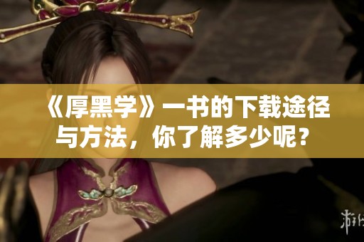 《厚黑学》一书的下载途径与方法，你了解多少呢？