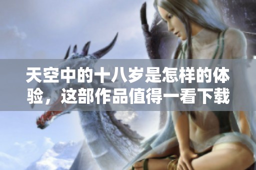 天空中的十八岁是怎样的体验，这部作品值得一看下载。