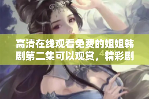 高清在线观看免费的姐姐韩剧第二集可以观赏，精彩剧情不容错过。