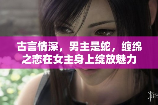 古言情深，男主是蛇，缠绵之恋在女主身上绽放魅力