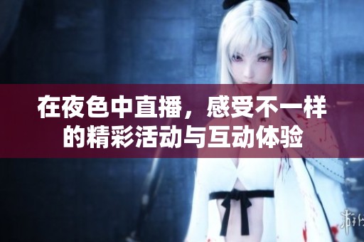 在夜色中直播，感受不一样的精彩活动与互动体验