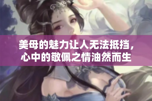 美母的魅力让人无法抵挡，心中的敬佩之情油然而生