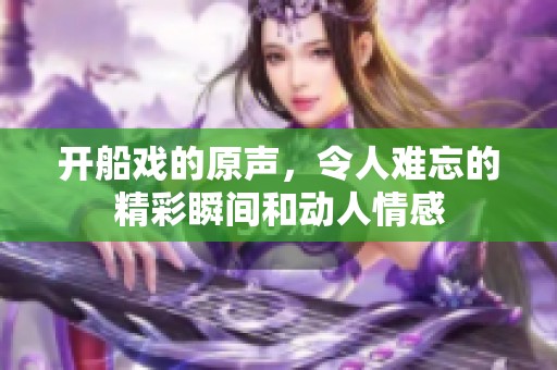 开船戏的原声，令人难忘的精彩瞬间和动人情感