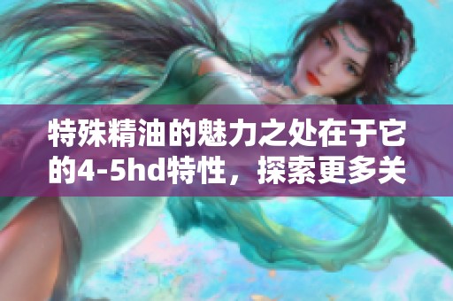 特殊精油的魅力之处在于它的4-5hd特性，探索更多关于精油的秘密吧