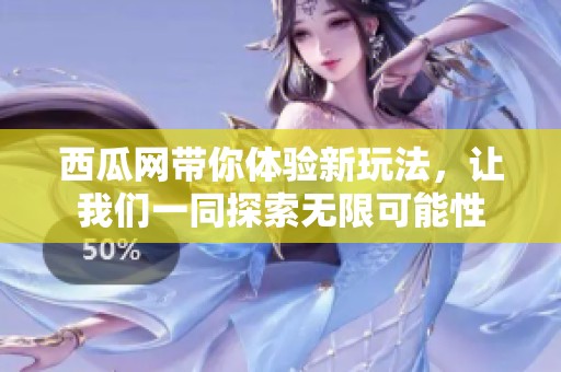 西瓜网带你体验新玩法，让我们一同探索无限可能性