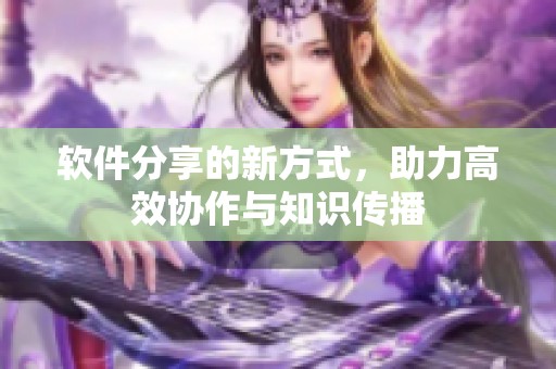 软件分享的新方式，助力高效协作与知识传播