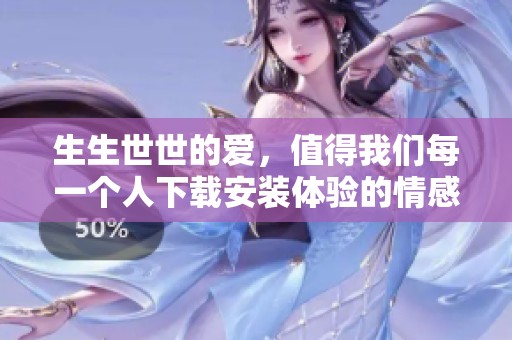 生生世世的爱，值得我们每一个人下载安装体验的情感之旅