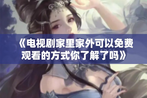 《电视剧家里家外可以免费观看的方式你了解了吗》