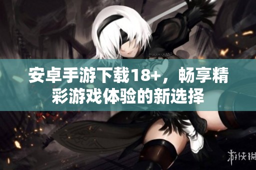 安卓手游下载18+，畅享精彩游戏体验的新选择