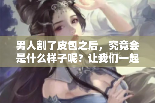 男人割了皮包之后，究竟会是什么样子呢？让我们一起来看看吧。