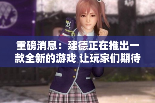 重磅消息：建德正在推出一款全新的游戏 让玩家们期待不已