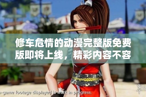 修车危情的动漫完整版免费版即将上线，精彩内容不容错过！