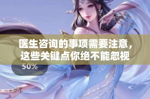 医生咨询的事项需要注意，这些关键点你绝不能忽视