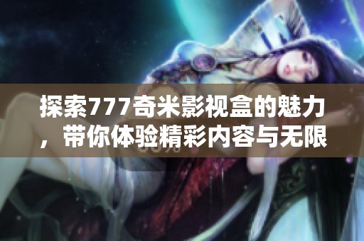 探索777奇米影视盒的魅力，带你体验精彩内容与无限可能