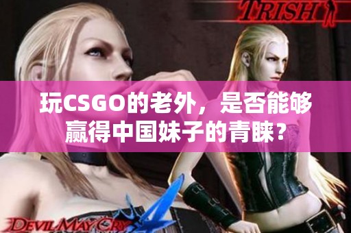 玩CSGO的老外，是否能够赢得中国妹子的青睐？