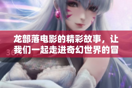 龙部落电影的精彩故事，让我们一起走进奇幻世界的冒险之旅