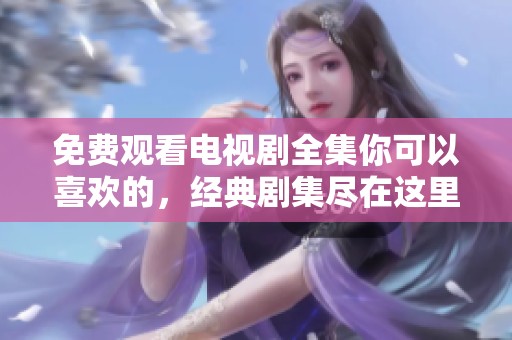 免费观看电视剧全集你可以喜欢的，经典剧集尽在这里等你来追！