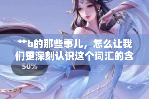 艹b的那些事儿，怎么让我们更深刻认识这个词汇的含义与影响呢