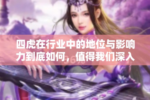 四虎在行业中的地位与影响力到底如何，值得我们深入探讨和分析。