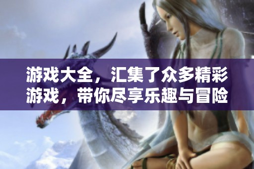 游戏大全，汇集了众多精彩游戏，带你尽享乐趣与冒险！