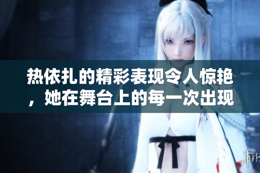 热依扎的精彩表现令人惊艳，她在舞台上的每一次出现都备受瞩目。