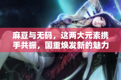 麻豆与**，这两大元素携手共振，国重焕发新的魅力与能量