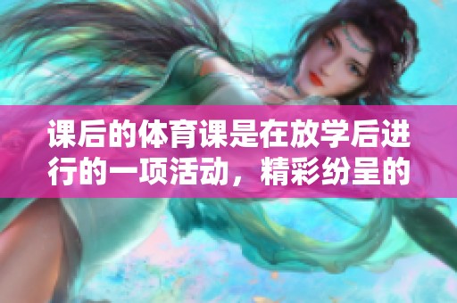 课后的**课是在放学后进行的一项活动，精彩纷呈的第一季内容让人期待